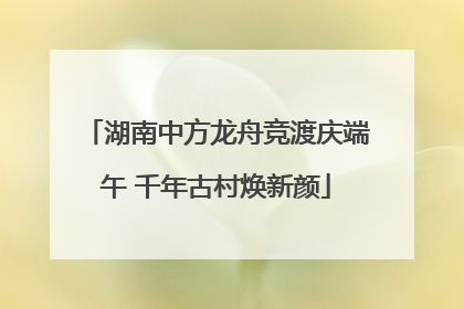 湖南中方龙舟竞渡庆端午 千年古村焕新颜