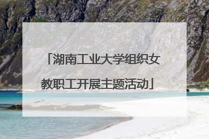 湖南工业大学组织女教职工开展主题活动