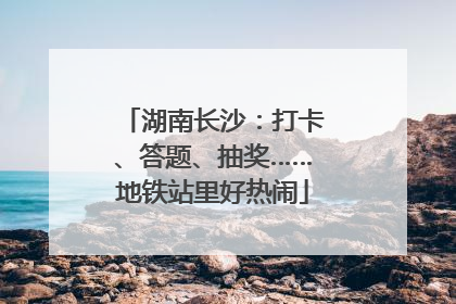 湖南长沙：打卡、答题、抽奖……地铁站里好热闹