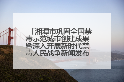 湘潭市巩固全国禁毒示范城市创建成果暨深入开展新时代禁毒人民战争新闻发布会答记者问摘录