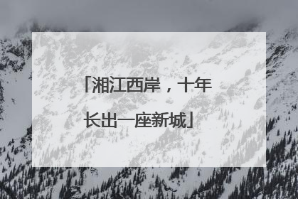 湘江西岸，十年长出一座新城