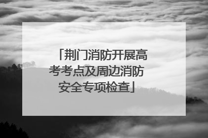 荆门消防开展高考考点及周边消防安全专项检查