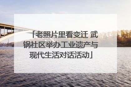 老照片里看变迁 武锅社区举办工业遗产与现代生活对话活动