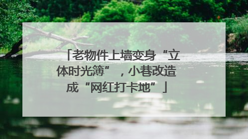 老物件上墙变身“立体时光簿”，小巷改造成“网红打卡地”