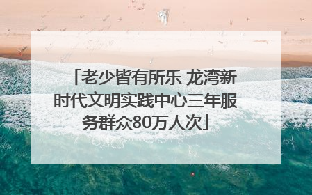 老少皆有所乐 龙湾新时代文明实践中心三年服务群众80万人次