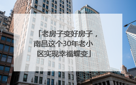 老房子变好房子，南昌这个30年老小区实现幸福蝶变
