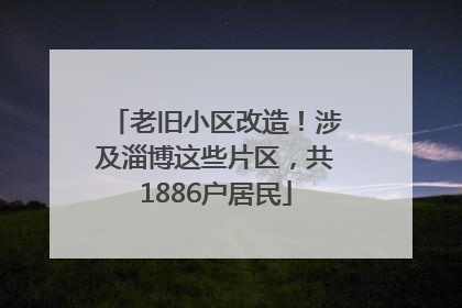 老旧小区改造！涉及淄博这些片区，共1886户居民