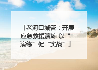 老河口城管：开展应急救援演练 以“演练”促“实战”