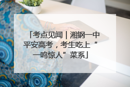 考点见闻｜湘钢一中平安高考，考生吃上“一鸣惊人”菜系