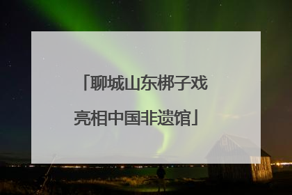 聊城山东梆子戏亮相中国非遗馆