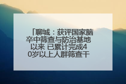 聊城：获评国家脑卒中筛查与防治基地以来 已累计完成40岁以上人群筛查干预40余万人次