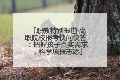 职教特别报道·高职院校报考快问快答：把握孩子真实需求，科学填报志愿