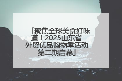 聚焦全球美食好味道！2025山东省外贸优品购物季活动第二期启幕