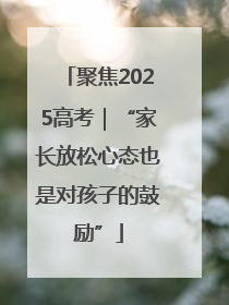 聚焦2025高考｜“家长放松心态也是对孩子的鼓励”