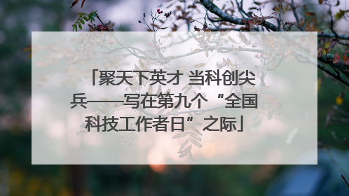 聚天下英才 当科创尖兵——写在第九个“全国科技工作者日”之际