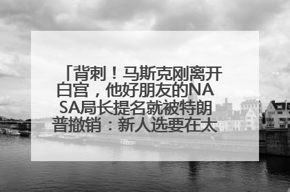 背刺！马斯克刚离开白宫，他好朋友的NASA局长提名就被特朗普撤销：新人选要在太空实现“美国优先”