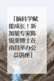 脑科学赋能成长！新加坡专家陈锐斐博士在南昌举办公益讲座
