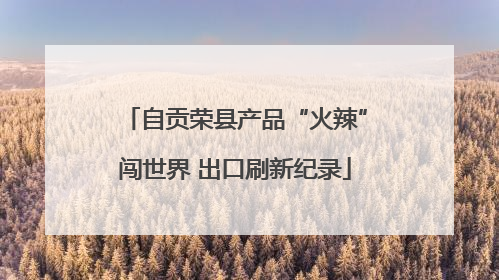 自贡荣县产品“火辣”闯世界 出口刷新纪录