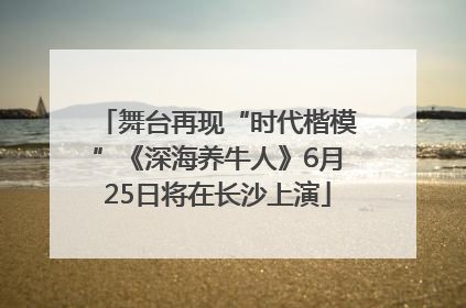 舞台再现“时代楷模”《深海养牛人》6月25日将在长沙上演