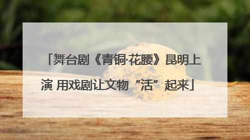 舞台剧《青铜·花腰》昆明上演 用戏剧让文物“活”起来