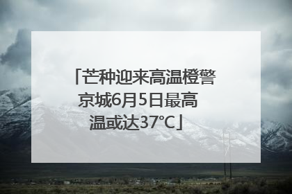 芒种迎来高温橙警 京城6月5日最高温或达37℃