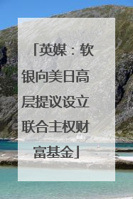 英媒：软银向美日高层提议设立联合主权财富基金