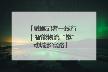融媒记者一线行｜智能物流“链”动城乡富路