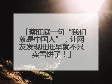 蔡旺庭一句“我们就是中国人”，让网友发现旺旺早就不只卖雪饼了！