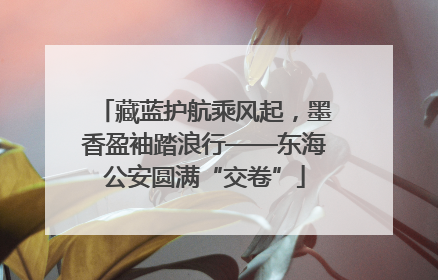 藏蓝护航乘风起，墨香盈袖踏浪行——东海公安圆满“交卷”