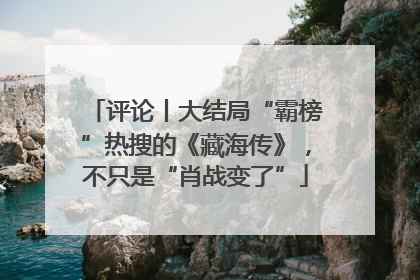 评论丨大结局“霸榜”热搜的《藏海传》，不只是“肖战变了”