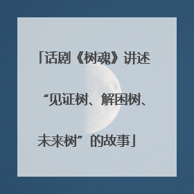 话剧《树魂》讲述“见证树、解困树、未来树”的故事