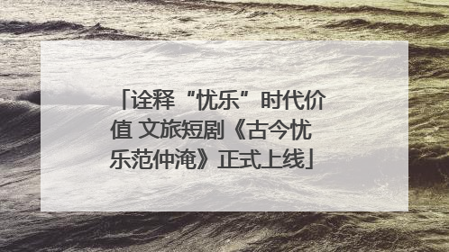 诠释“忧乐”时代价值 文旅短剧《古今忧乐范仲淹》正式上线