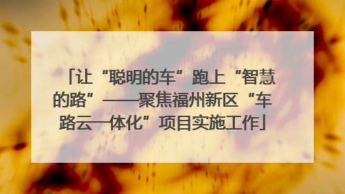 让“聪明的车”跑上“智慧的路”——聚焦福州新区“车路云一体化”项目实施工作