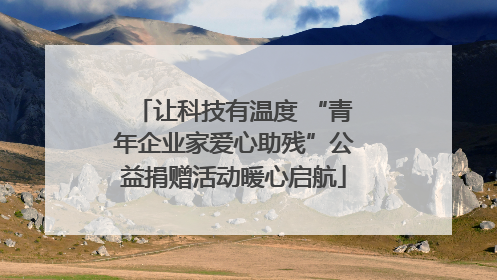 让科技有温度 “青年企业家爱心助残”公益捐赠活动暖心启航