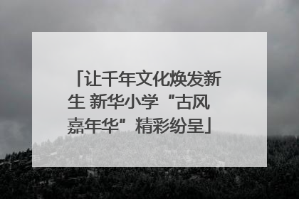 让千年文化焕发新生 新华小学“古风嘉年华”精彩纷呈