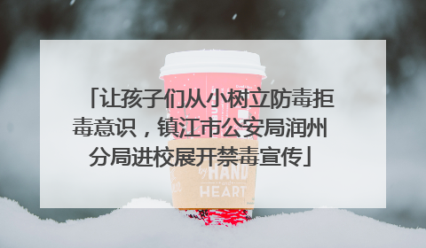 让孩子们从小树立防毒拒毒意识，镇江市公安局润州分局进校展开禁毒宣传