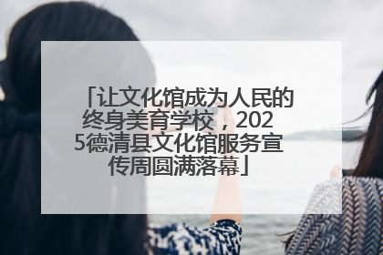让文化馆成为人民的终身美育学校，2025德清县文化馆服务宣传周圆满落幕