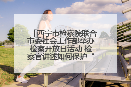 西宁市检察院联合市委社会工作部举办检察开放日活动 检察官讲述如何保护“少年的你”