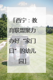 西宁：教育联盟聚力办好“家门口”的幼儿园