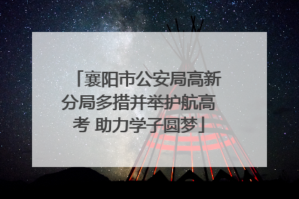 襄阳市公安局高新分局多措并举护航高考 助力学子圆梦