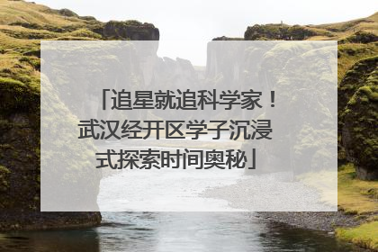追星就追科学家！武汉经开区学子沉浸式探索时间奥秘