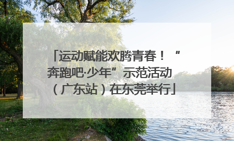 运动赋能欢腾青春！“奔跑吧·少年”示范活动（广东站）在东莞举行
