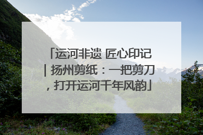 运河非遗 匠心印记|扬州剪纸:一把剪刀,打开运河千年风韵