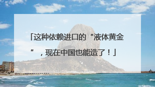 这种依赖进口的“液体黄金”，现在中国也能造了！