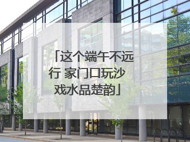 这个端午不远行 家门口玩沙戏水品楚韵