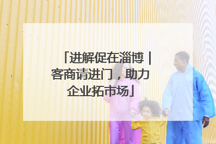 进解促在淄博｜客商请进门，助力企业拓市场