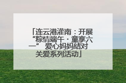 连云港灌南：开展“粽情端午・童享六一” 爱心妈妈结对关爱系列活动