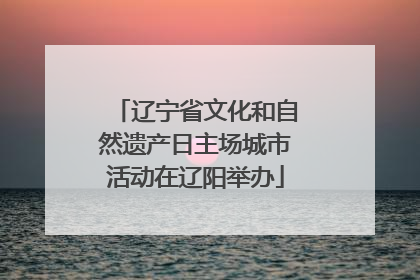 辽宁省文化和自然遗产日主场城市活动在辽阳举办