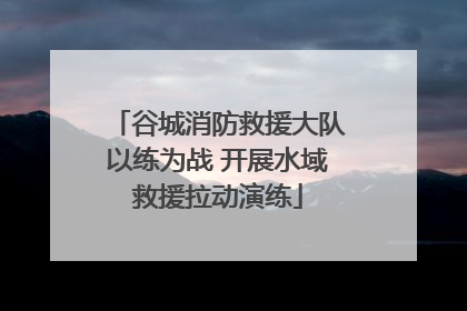 谷城消防救援大队以练为战 开展水域救援拉动演练