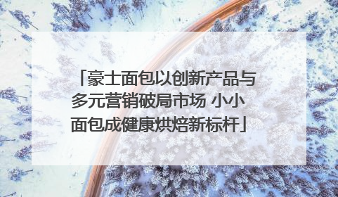 豪士面包以创新产品与多元营销破局市场 小小面包成健康烘焙新标杆